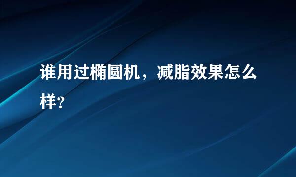 谁用过椭圆机，减脂效果怎么样？