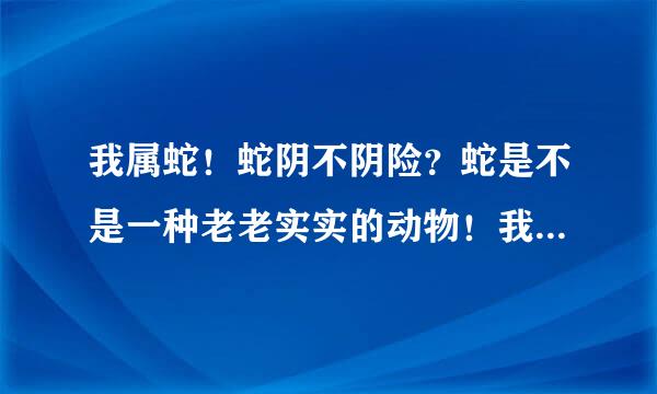 我属蛇！蛇阴不阴险？蛇是不是一种老老实实的动物！我属蛇我是一个非常之老实不出古滑的人！