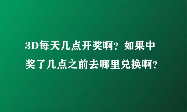 3D每天几点开奖啊？如果中奖了几点之前去哪里兑换啊？