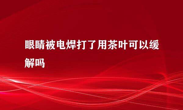 眼睛被电焊打了用茶叶可以缓解吗