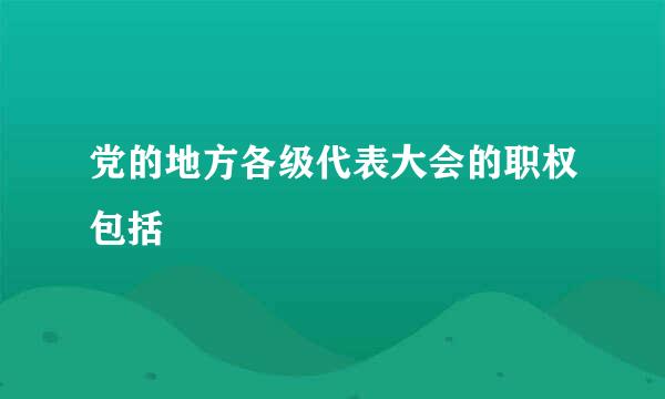 党的地方各级代表大会的职权包括