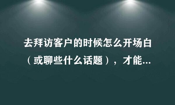 去拜访客户的时候怎么开场白（或聊些什么话题），才能拉近彼此距离