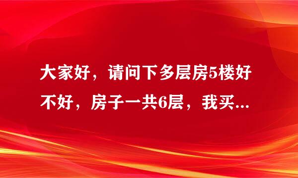 大家好，请问下多层房5楼好不好，房子一共6层，我买了5楼，为了这个心情超不好，因为没别的楼层了，想