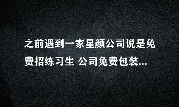 之前遇到一家星颜公司说是免费招练习生 公司免费包装成艺人 是真的吗