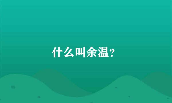 什么叫余温？