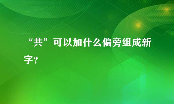 “共”可以加什么偏旁组成新字？