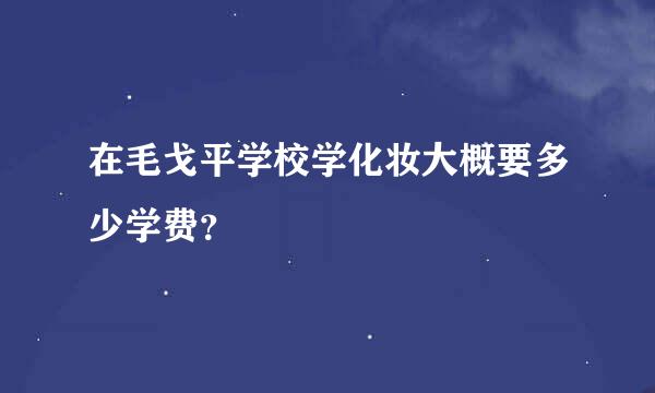 在毛戈平学校学化妆大概要多少学费？