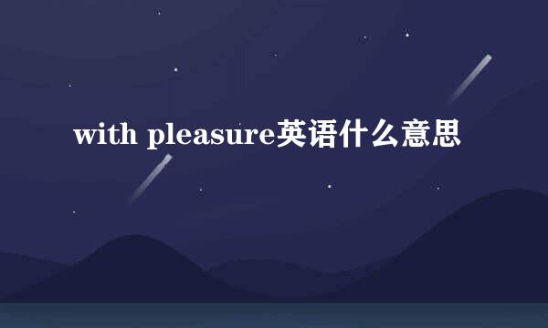 with pleasure英语什么意思