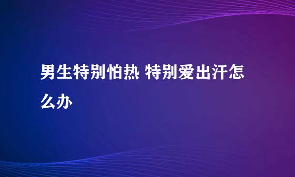 男生特别怕热 特别爱出汗怎么办