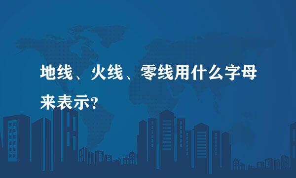 地线、火线、零线用什么字母来表示？