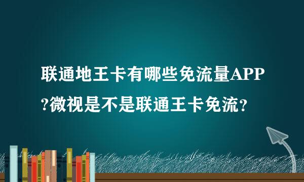 联通地王卡有哪些免流量APP?微视是不是联通王卡免流？