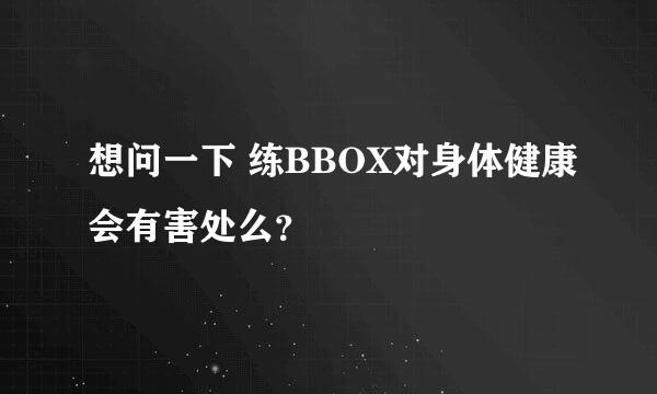 想问一下 练BBOX对身体健康会有害处么？