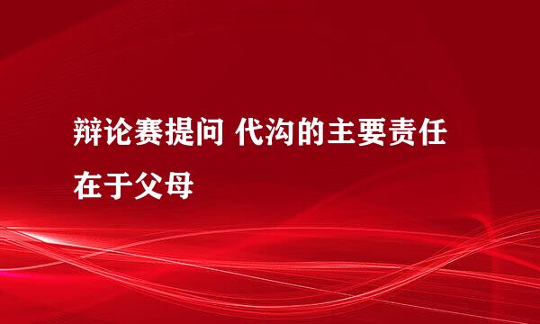 辩论赛提问 代沟的主要责任在于父母