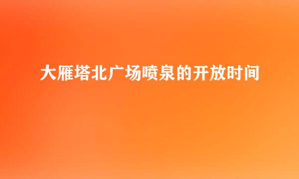 大雁塔北广场喷泉的开放时间