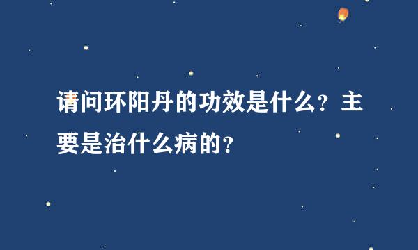 请问环阳丹的功效是什么？主要是治什么病的？