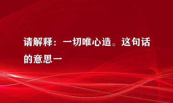 请解释：一切唯心造。这句话的意思一