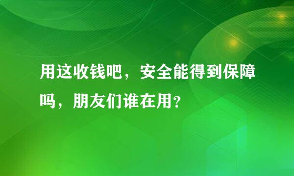 用这收钱吧，安全能得到保障吗，朋友们谁在用？