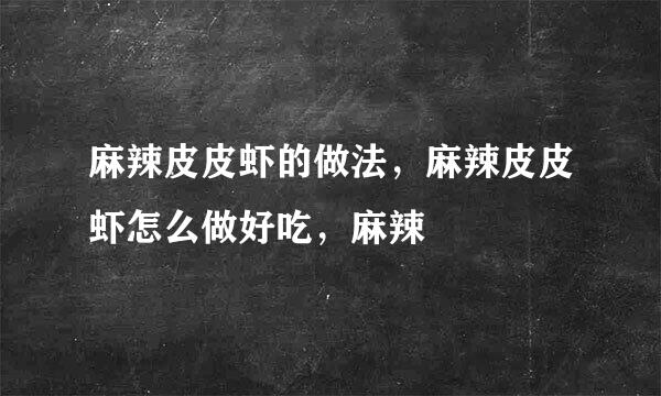 麻辣皮皮虾的做法，麻辣皮皮虾怎么做好吃，麻辣