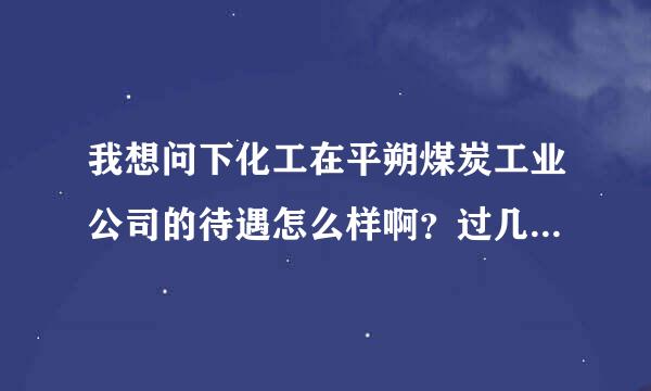 我想问下化工在平朔煤炭工业公司的待遇怎么样啊？过几天还要去他们那考试，有知道详细的考试的内容的吗？