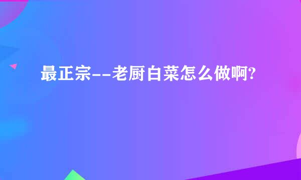 最正宗--老厨白菜怎么做啊?