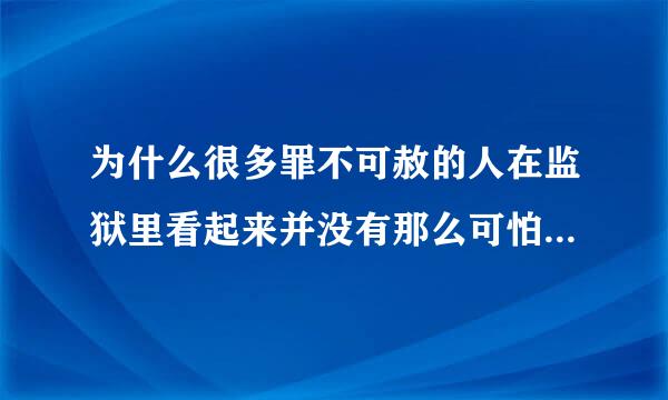 为什么很多罪不可赦的人在监狱里看起来并没有那么可怕！甚至还略微带一点慈祥！比如大毒枭糯康，如果不和