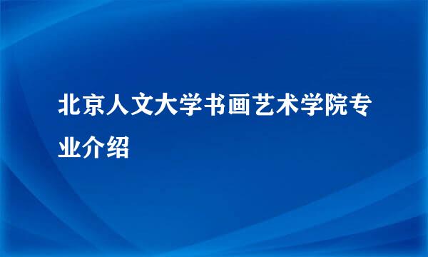 北京人文大学书画艺术学院专业介绍