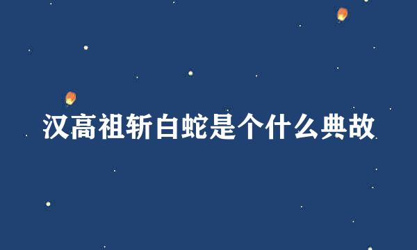 汉高祖斩白蛇是个什么典故