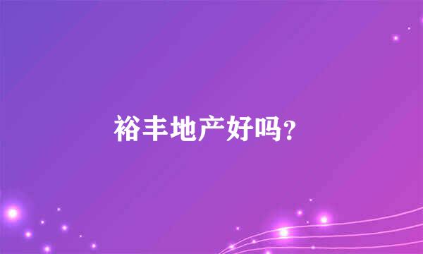 裕丰地产好吗？