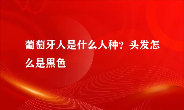 葡萄牙人是什么人种？头发怎么是黑色