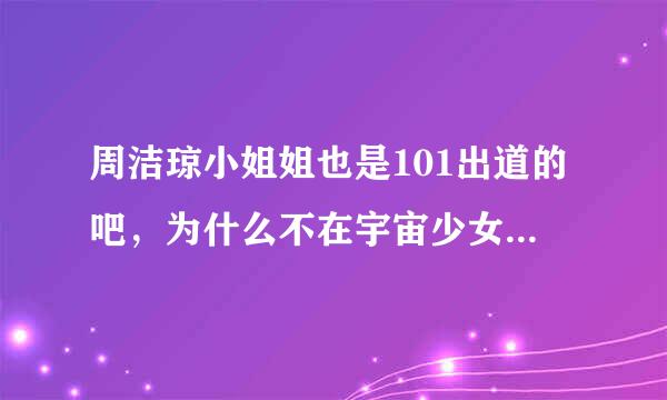 周洁琼小姐姐也是101出道的吧，为什么不在宇宙少女组合，不太了解