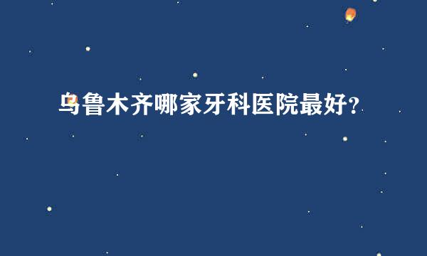 乌鲁木齐哪家牙科医院最好？