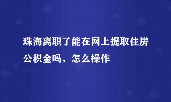 珠海离职了能在网上提取住房公积金吗，怎么操作