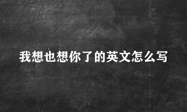 我想也想你了的英文怎么写