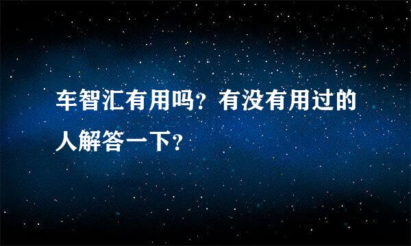 车智汇有用吗？有没有用过的人解答一下？