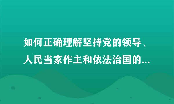 如何正确理解坚持党的领导、人民当家作主和依法治国的有机统一？