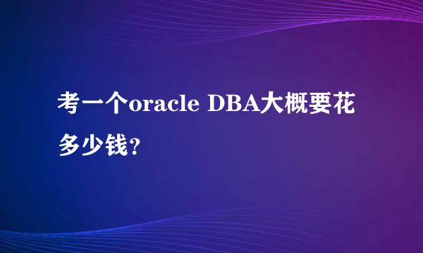 考一个oracle DBA大概要花多少钱？