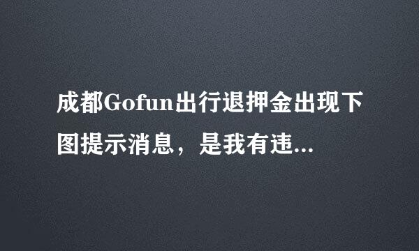 成都Gofun出行退押金出现下图提示消息，是我有违章才出现这种情况还是退还押金都会出现这个提示消息