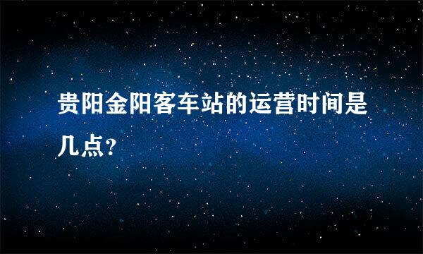 贵阳金阳客车站的运营时间是几点？