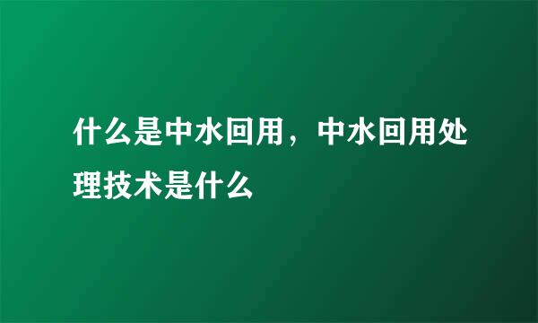 什么是中水回用，中水回用处理技术是什么