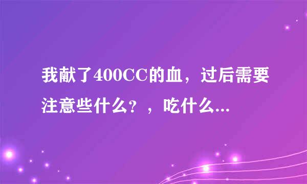 我献了400CC的血，过后需要注意些什么？，吃什么东西补充身体营养! 大概多长时间回复过来!