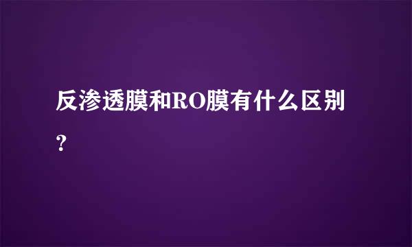 反渗透膜和RO膜有什么区别？