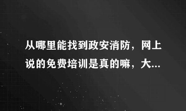 从哪里能找到政安消防，网上说的免费培训是真的嘛，大家可以给点意见嘛？