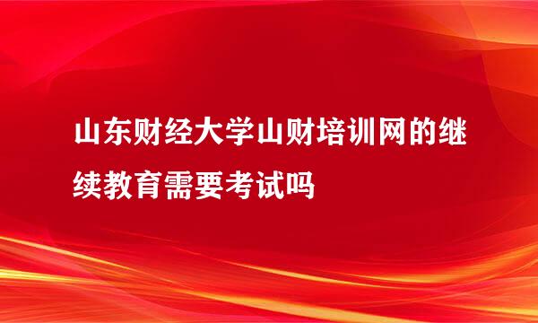 山东财经大学山财培训网的继续教育需要考试吗