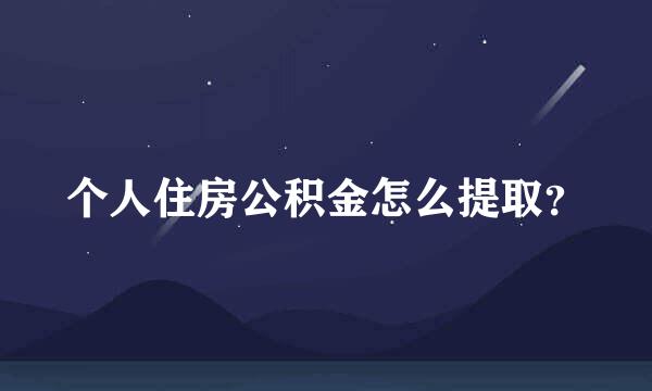 个人住房公积金怎么提取？