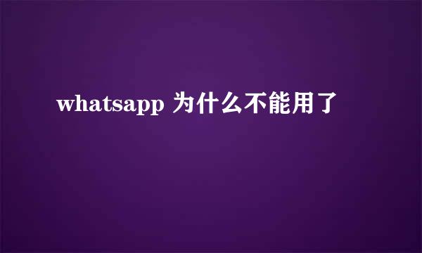 whatsapp 为什么不能用了