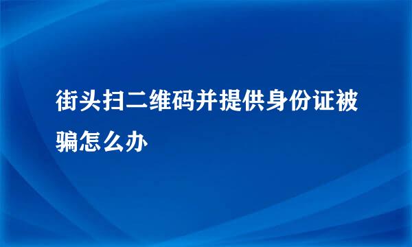 街头扫二维码并提供身份证被骗怎么办