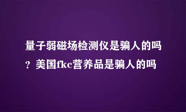 量子弱磁场检测仪是骗人的吗？美国fkc营养品是骗人的吗