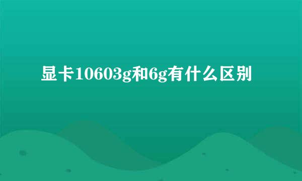 显卡10603g和6g有什么区别