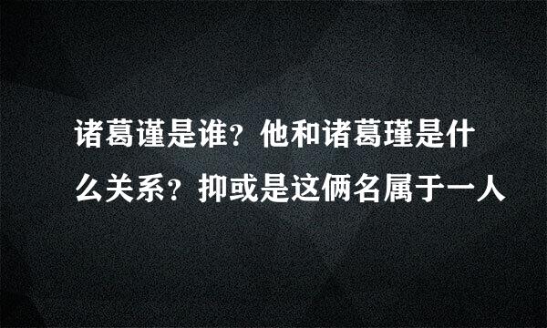 诸葛谨是谁？他和诸葛瑾是什么关系？抑或是这俩名属于一人