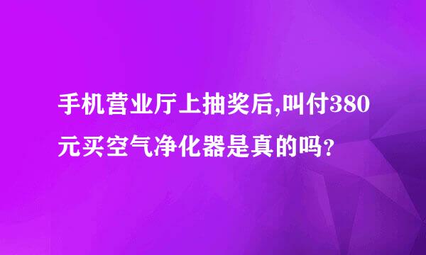 手机营业厅上抽奖后,叫付380元买空气净化器是真的吗？